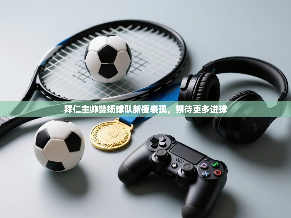 拜仁主帅赞扬球队新援表现，期待更多进球