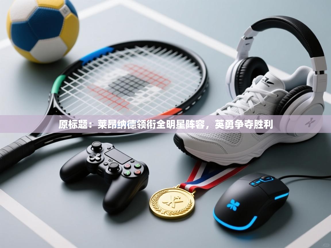 原标题:莱昂纳德领衔全明星阵容,英勇争夺胜利 第2张