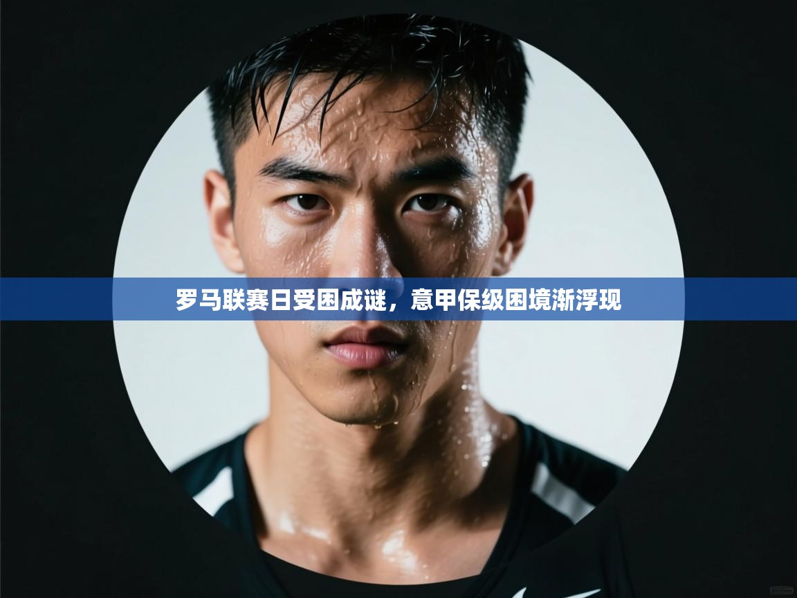 罗马联赛日受困成谜，意甲保级困境渐浮现  第2张