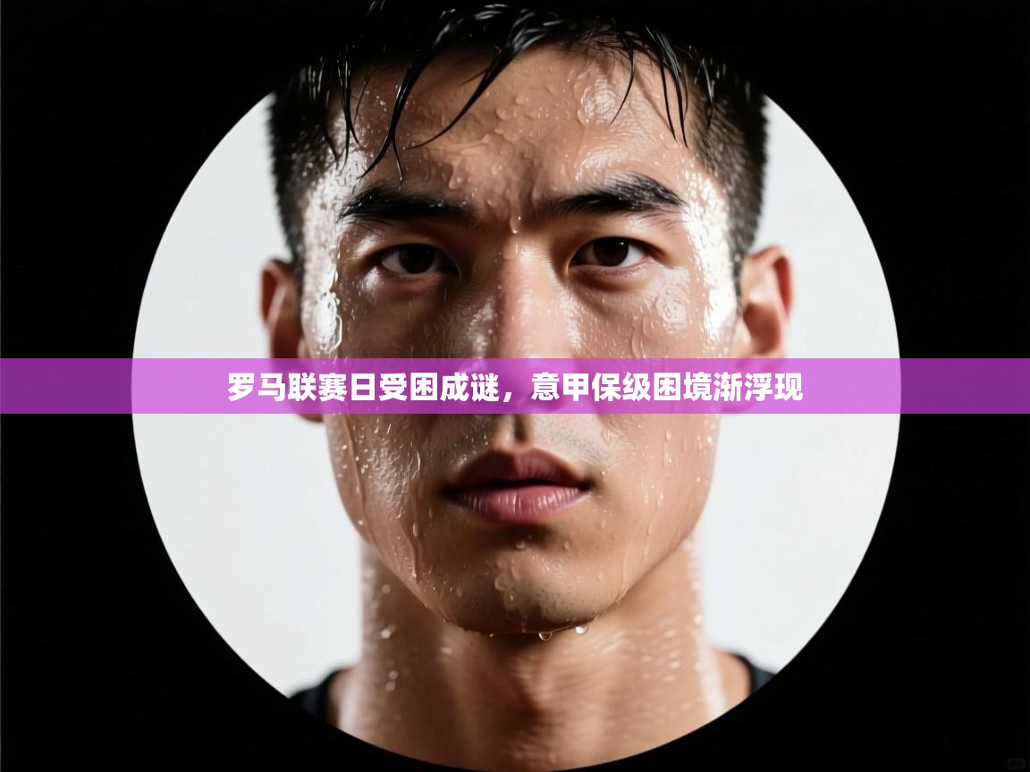 罗马联赛日受困成谜，意甲保级困境渐浮现