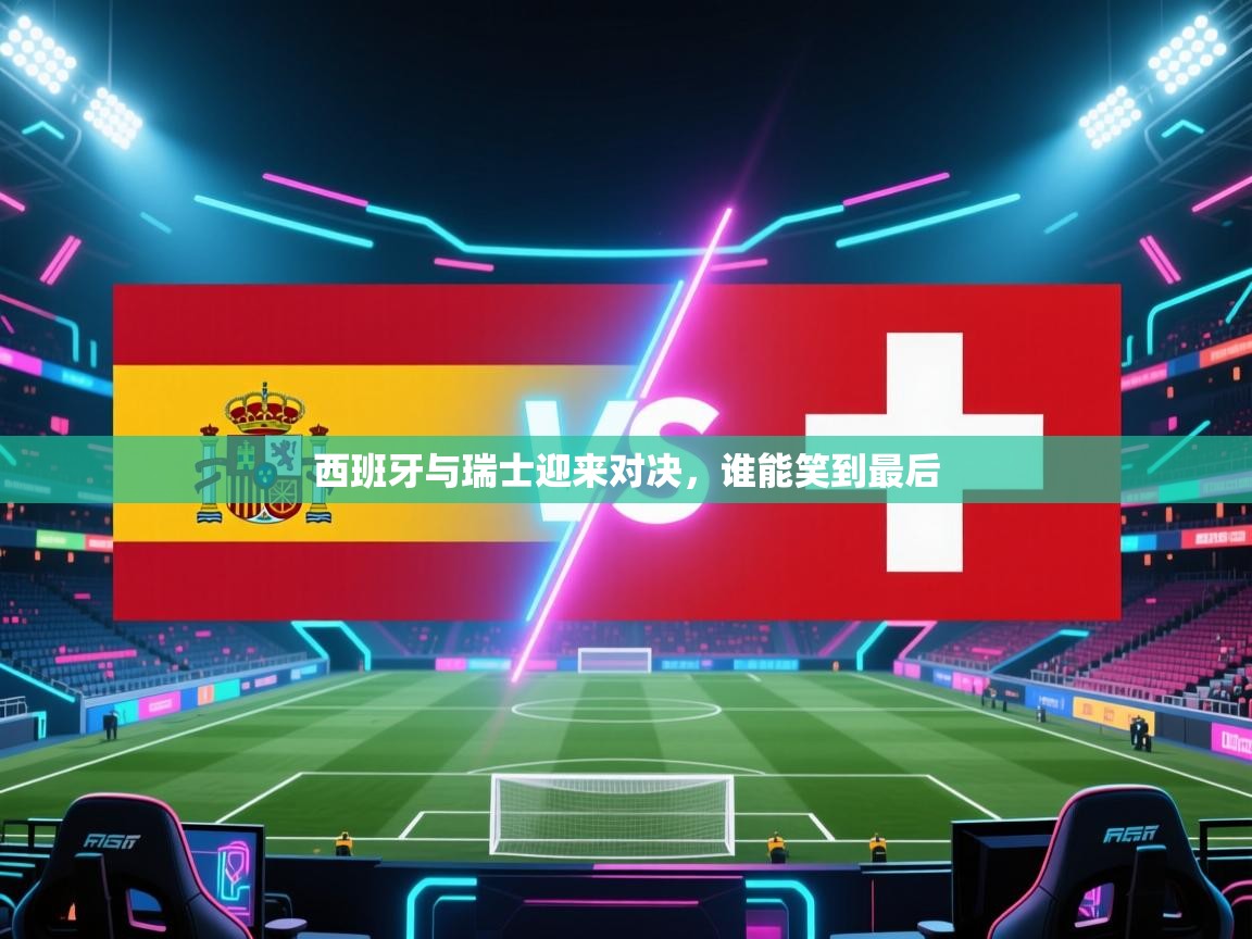 西班牙与瑞士迎来对决，谁能笑到最后